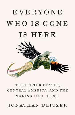 Everyone who is Gone is Here: the United States, Central America, and the Making of a Crisis by Jonathan Blitzer