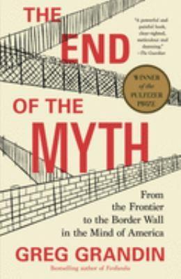 The End of the Myth: from frontier to the border wall in the mind of America by Greg Grandin